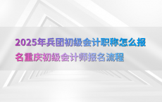 2025年兵团初级会计职称怎么报名重庆初级会计师报名流程