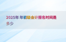 2025年 年初级会计报名时间是多少