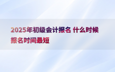 2025年初级会计报名 什么时候报名时间最短