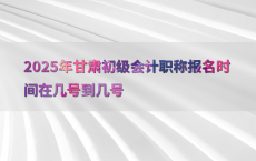 2025年甘肃初级会计职称报名时间在几号到几号