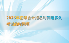 2025年初级会计报名时间是多久考试的时间啊