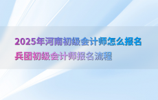 2025年河南初级会计师怎么报名兵团初级会计师报名流程
