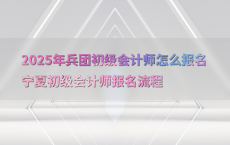 2025年兵团初级会计师怎么报名宁夏初级会计师报名流程