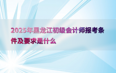 2025年黑龙江初级会计师报考条件及要求是什么