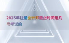 2025年注册会计师截止时间是几号考试的