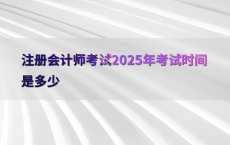 注册会计师考试2025年考试时间是多少
