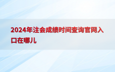 2024年注会成绩时间查询官网入口在哪儿