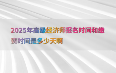 2025年高级经济师报名时间和缴费时间是多少天啊