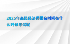 2025年高级经济师报名时间在什么时候考试呢