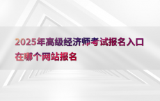 2025年高级经济师考试报名入口在哪个网站报名