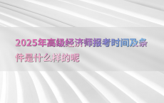 2025年高级经济师报考时间及条件是什么样的呢