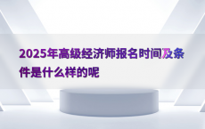 2025年高级经济师报名时间及条件是什么样的呢