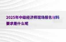 2025年中级经济师现场报名材料要求是什么呢