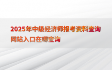 2025年中级经济师报考资料查询网站入口在哪查询