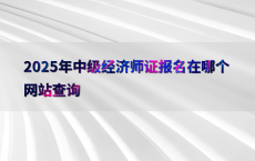 2025年中级经济师证报名在哪个网站查询