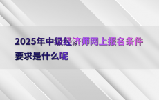 2025年中级经济师网上报名条件要求是什么呢