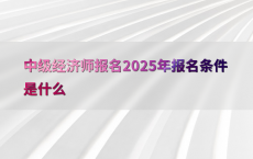 中级经济师报名2025年报名条件是什么