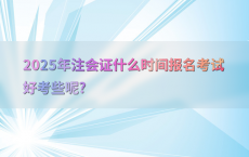 2025年注会证什么时间报名考试好考些呢?