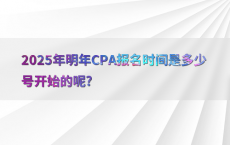 2025年明年CPA报名时间是多少号开始的呢?