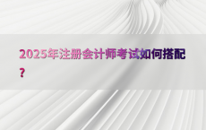 2025年注册会计师考试如何搭配?
