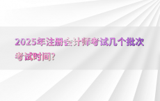 2025年注册会计师考试几个批次考试时间?
