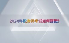 2024年税务师考试如何搭配?