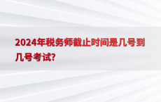 2024年税务师截止时间是几号到几号考试?