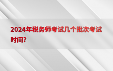2024年税务师考试几个批次考试时间?