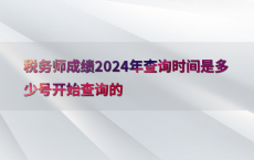 税务师成绩2024年查询时间是多少号开始查询的