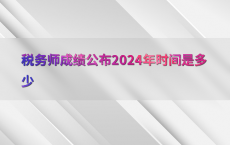 税务师成绩公布2024年时间是多少
