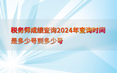税务师成绩查询2024年查询时间是多少号到多少号