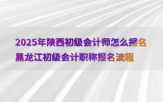 2025年陕西初级会计师怎么报名黑龙江初级会计职称报名流程