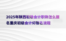 2025年陕西初级会计职称怎么报名重庆初级会计师报名流程