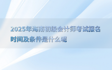 2025年海南初级会计师考试报名时间及条件是什么呢