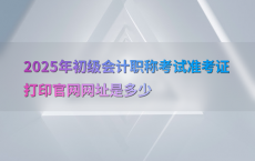 2025年初级会计职称考试准考证打印官网网址是多少