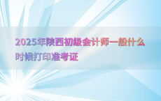 2025年陕西初级会计师一般什么时候打印准考证