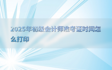 2025年初级会计师准考证时间怎么打印