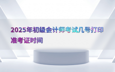 2025年初级会计师考试几号打印准考证时间
