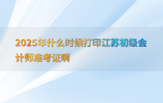2025年什么时候打印江苏初级会计师准考证啊