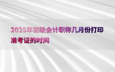 2025年初级会计职称几月份打印准考证的时间