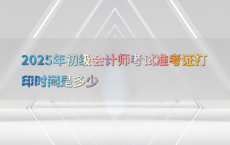 2025年初级会计师考试准考证打印时间是多少