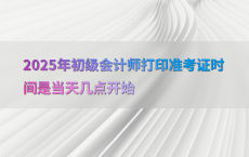 2025年初级会计师打印准考证时间是当天几点开始
