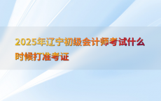 2025年辽宁初级会计师考试什么时候打准考证