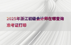 2025年浙江初级会计师在哪查询准考证打印