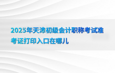 2025年天津初级会计职称考试准考证打印入口在哪儿