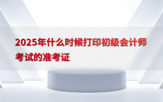 2025年什么时候打印初级会计师考试的准考证