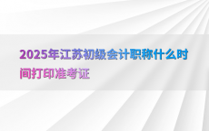 2025年江苏初级会计职称什么时间打印准考证