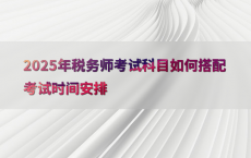 2025年税务师考试科目如何搭配考试时间安排