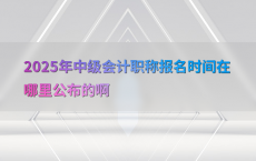 2025年中级会计职称报名时间在哪里公布的啊