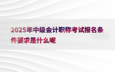 2025年中级会计职称考试报名条件要求是什么呢